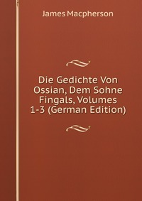 Die Gedichte Von Ossian, Dem Sohne Fingals, Volumes 1-3 (German Edition)