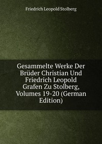 Gesammelte Werke Der Bruder Christian Und Friedrich Leopold Grafen Zu Stolberg, Volumes 19-20 (German Edition)