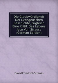 Die Glaubwurdigkeit Der Evangelischen Geschichte, Zugleich Eine Kritik Des Lebens Jesu Von Strauss (German Edition)