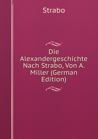 Die Alexandergeschichte Nach Strabo, Von A. Miller (German Edition)