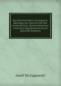 Das Etschmiadzin-Evangeliar: Beitrage Zur Geschichte Der Armenischen, Ravennatischen Und Syro-Agyptischen Kunst (German Edition)