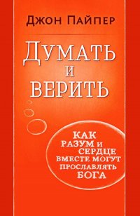 Думать и верить. Как разум и сердце вместе могут прославлять Бога