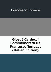 Giosue Carducci Commemorato Da Francesco Torraca . (Italian Edition)