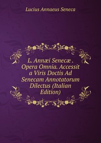 L. Ann?i Senec? . Opera Omnia. Accessit a Viris Doctis Ad Senecam Annotatorum Dilectus (Italian Edition)