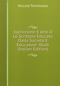 Ispirazione E Arte O Lo Scrittore Educato Dalla Societa E Educatore: Studi (Italian Edition)