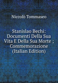 Stanislao Bechi: Documenti Della Sua Vita E Della Sua Morte ; Commemorazione (Italian Edition)