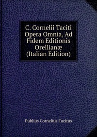 C. Cornelii Taciti Opera Omnia, Ad Fidem Editionis Orellian? (Italian Edition)