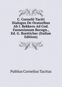 C. Cornelii Taciti Dialogus De Oratoribus Ab I. Bekkero Ad Cod. Farnesianum Recogn., Ed. G. Boetticher (Italian Edition)