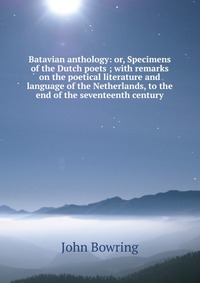 Batavian anthology: or, Specimens of the Dutch poets ; with remarks on the poetical literature and language of the Netherlands, to the end of the seventeenth century