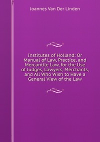 Institutes of Holland: Or Manual of Law, Practice, and Mercantile Law, for the Use of Judges, Lawyers, Merchants, and All Who Wish to Have a General View of the Law