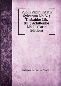 Publii Papinii Statii Sylvarum Lib. V. ; Thebaidos Lib. Xii. ; Achilleidos Lib. Ii. (Latin Edition)