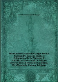 Disertaciones Academicas Que Por La Catedra De Derecho Publico Eclesiastico De La Nacional Y Pontificia Universidad De Mexico Leyeron En El General De La Misma, Etc (Mandarin Chinese Edition)