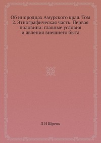 Об инородцах Амурского края. Том 2. Этнографическая часть. Первая половина: главные условия и явления внешнего быта