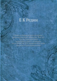 Сборник Харьковского историко-филологического общества. Том 16. Труды Харьковского предварительного комитета по устройству XIII Археологического съезда в г. Екатеринославле