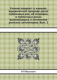 В. П. Юшкевич - «Учения пандект: о намыве, юридической природе русла публичных рек, об островах, в публичных реках возникающих, и сочинения римских землемеров. Вып. 2»