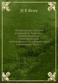 И. В. Ягич - «Обозрение российских владений за Кавказом, в статистическом, этногафическом, топографическом и финансовом отношениях. Часть 2»