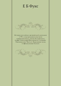 Е. Б. Фукс - «История российско-австрийской кампании 1799 г. под предводительством генералиссимуса, книзя Италийского, графа Александра Васильевича Суворова-Рымникского. Часть 2. Подлинные акты и официальн»