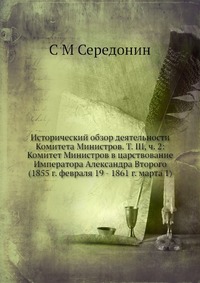 Исторический обзор деятельности Комитета Министров. Т. III, ч. 2: Комитет Министров в царствование Императора Александра Второго (1855 г. февраля 19 - 1861 г. марта 1)