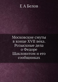 Московские смуты в конце XVII века. Розыскные дела о Федоре Шакловитом и его сообщниках