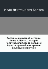 Рассказы из русской истории. Книга 4. Часть 1. История Полотска, или Северо-западной Руси, от древнейших времен до Люблинской унии