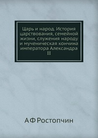 Царь и народ. История царствования, семейной жизни, служения народу и мученическая кончина императора Александра II