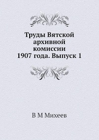 Труды Вятской архивной комиссии 1907 года. Выпуск 1