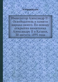 Император Александр II - Освободитель в памяти народа своего. По поводу открытия памятника Александру II в Казани, 30 августа 1895 года