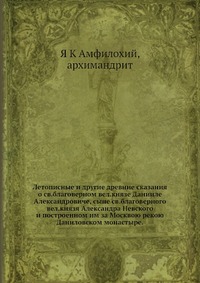 Летописные и другие древние сказания о св.благоверном вел.князе Данииле Александровиче, сыне св.благоверного вел.князя Александра Невского и построенном им за Москвою рекою Даниловском монаст