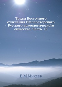 Труды Восточного отделения Императорского Русского археологического общества. Часть 15