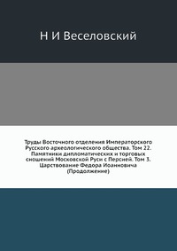 Труды Восточного отделения Императорского Русского археологического общества. Том 22. Памятники дипломатических и торговых сношений Московской Руси с Персией. Том 3. Царствование Федора Иоанн