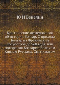 Критические исследования об истории Болгар. С прихода Болгар на Фракийский полуостров до 968 года, или покорения Болгарии Великим Князем Русским, Святославом