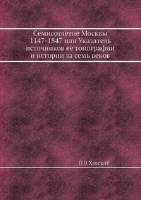 Семисотлетие Москвы 1147-1847 или Указатель источников ее топографии и истории за семь веков