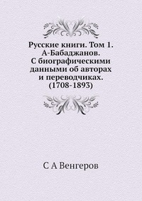 Русские книги. Том 1. А-Бабаджанов. С биографическими данными об авторах и переводчиках. (1708-1893)