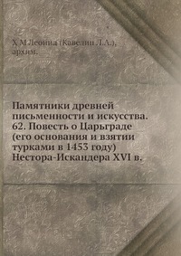 Памятники древней письменности и искусства. 62. Повесть о Царьграде (его основания и взятии турками в 1453 году) Нестора-Искандера XVI в