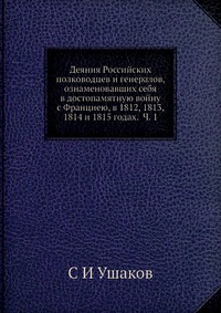 Деяния Российских полководцев и генералов, ознаменовавших себя в достопамятную войну с Франциею, в 1812, 1813, 1814 и 1815 годах. Ч. 1