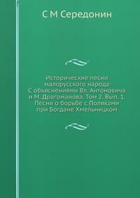 Исторические песни малорусского народа С объяснениями Вл. Антоновича и М. Драгоманова. Том 2. Вып. 1. Песни о борьбе с Поляками при Богдане Хмельницком