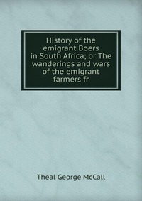 History of the emigrant Boers in South Africa; or The wanderings and wars of the emigrant farmers fr