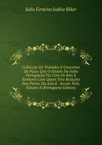 Colleccao De Tratados E Concertos De Pazes Que O Estado Da India Portugueza Fez Com Os Reis E Senhores Com Quem Teve Relacoes Nas Partes Da Asia E . Seculo Xviii, Volume 8 (Portuguese Edition