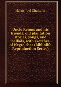 Uncle Remus and his friends; old plantation stories, songs, and ballads, with sketches of Negro char (Bibliolife Reproduction Series)