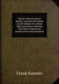 Steam-electric power plants; a practical treatise on the design of central light and power stations and their economical construction and operation