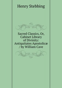 Sacred Classics, Or, Cabinet Library of Divinity: Antiquitates Apostolic? / by William Cave