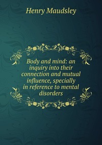 Body and mind: an inquiry into their connection and mutual influence, specially in reference to mental disorders