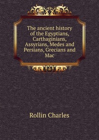 The ancient history of the Egyptians, Carthaginians, Assyrians, Medes and Persians, Grecians and Mac