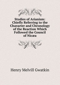 Studies of Arianism: Chiefly Referring to the Character and Chronology of the Reaction Which Followed the Council of Nic?a