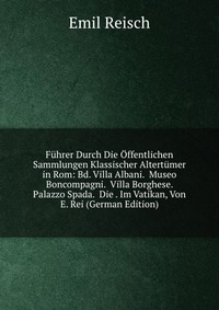 Fuhrer Durch Die Offentlichen Sammlungen Klassischer Altertumer in Rom: Bd. Villa Albani. Museo Boncompagni. Villa Borghese. Palazzo Spada. Die . Im Vatikan, Von E. Rei (German Edition)