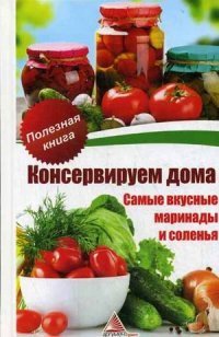 Консервируем дома. Самые вкусные маринады и соленья