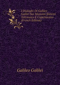 I Dialoghi Di Galileo Galilei Sui Massimi Sistemi Tolemaico E Copernicano (French Edition)