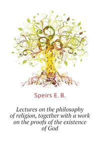 Lectures on the philosophy of religion, together with a work on the proofs of the existence of God