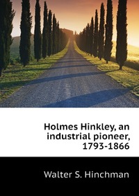 Holmes Hinkley, an industrial pioneer, 1793-1866