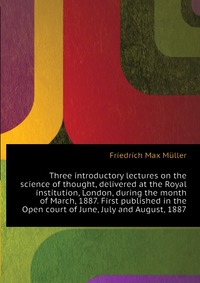 Three introductory lectures on the science of thought, delivered at the Royal institution, London, during the month of March, 1887. First published in the Open court of June, July and August,